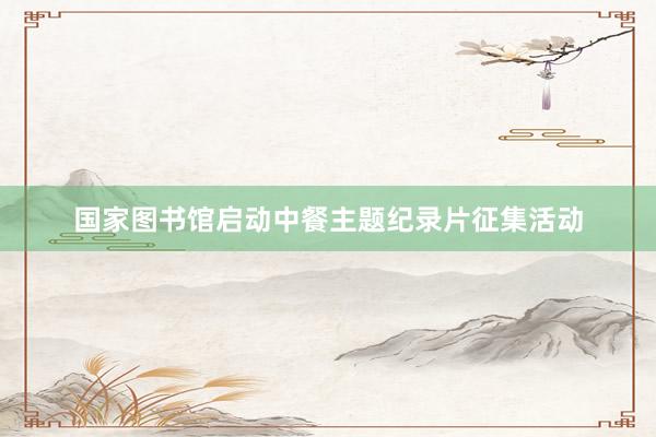 国家图书馆启动中餐主题纪录片征集活动