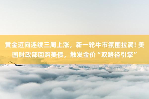 黄金迈向连续三周上涨，新一轮牛市氛围拉满! 美国财政部回购美债，触发金价“双路径引擎”