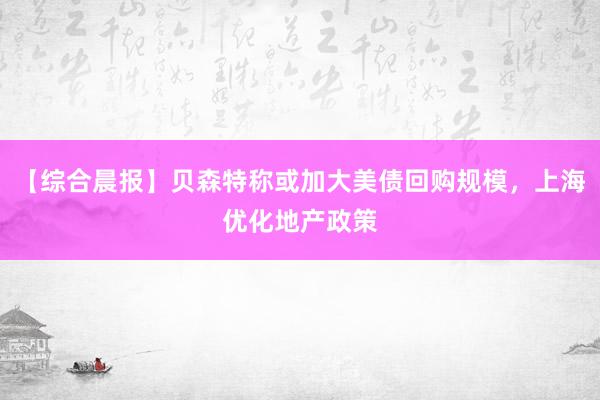 【综合晨报】贝森特称或加大美债回购规模，上海优化地产政策
