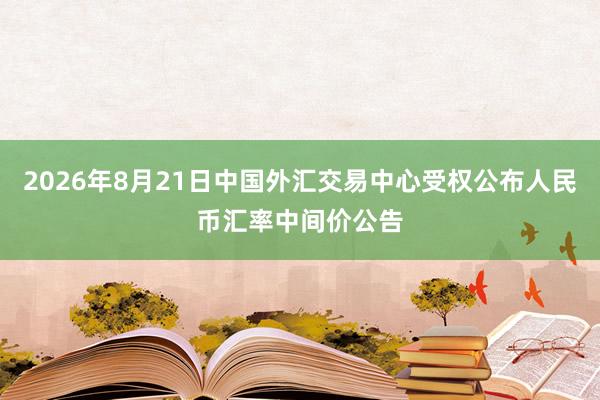2026年8月21日中国外汇交易中心受权公布人民币汇率中间价公告