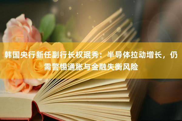 韩国央行新任副行长权珉秀：半导体拉动增长，仍需警惕通胀与金融失衡风险