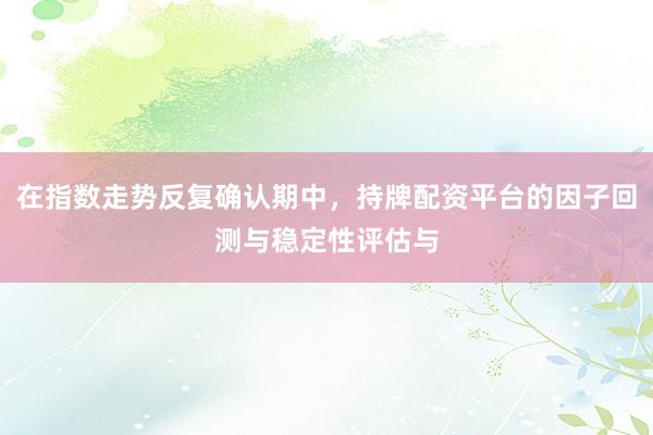 在指数走势反复确认期中，持牌配资平台的因子回测与稳定性评估与