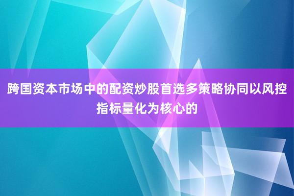 跨国资本市场中的配资炒股首选多策略协同以风控指标量化为核心的