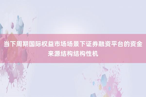 当下周期国际权益市场场景下证券融资平台的资金来源结构结构性机