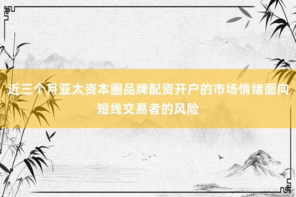 近三个月亚太资本圈品牌配资开户的市场情绪面向短线交易者的风险