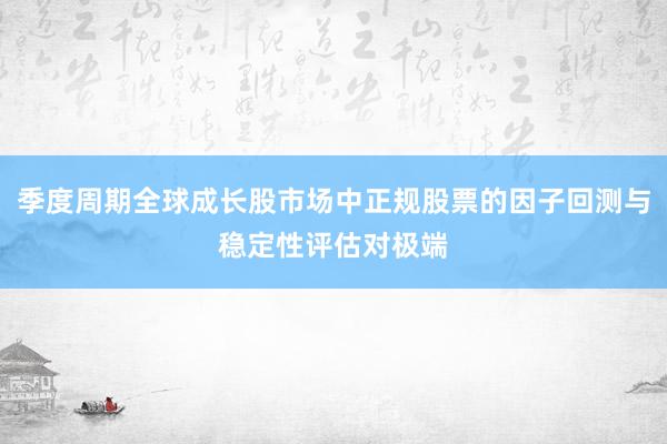 季度周期全球成长股市场中正规股票的因子回测与稳定性评估对极端