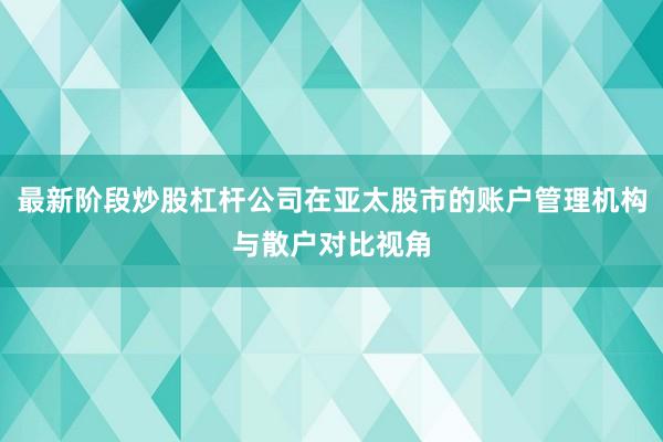 最新阶段炒股杠杆公司在亚太股市的账户管理机构与散户对比视角