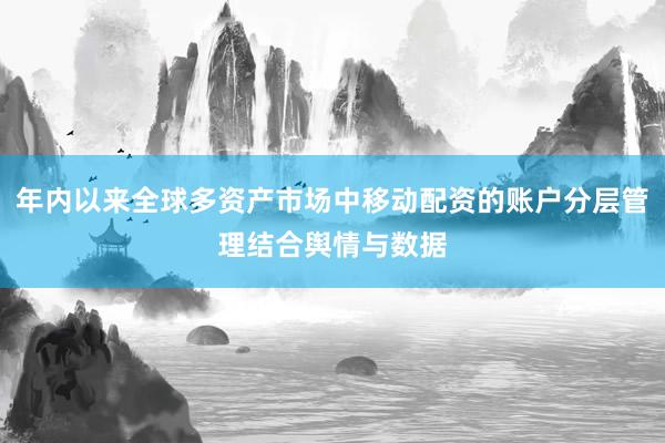 年内以来全球多资产市场中移动配资的账户分层管理结合舆情与数据