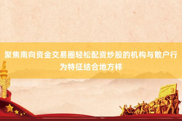 聚焦南向资金交易圈轻松配资炒股的机构与散户行为特征结合地方样