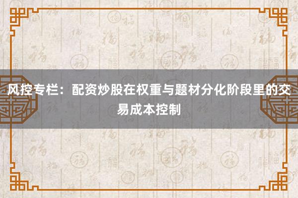 风控专栏：配资炒股在权重与题材分化阶段里的交易成本控制