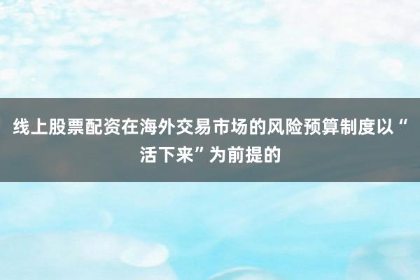 线上股票配资在海外交易市场的风险预算制度以“活下来”为前提的