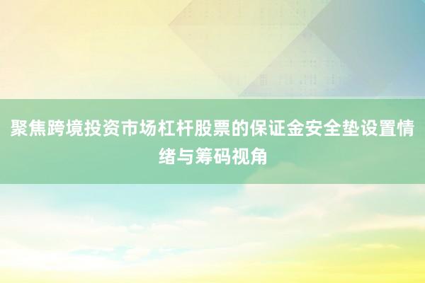 聚焦跨境投资市场杠杆股票的保证金安全垫设置情绪与筹码视角
