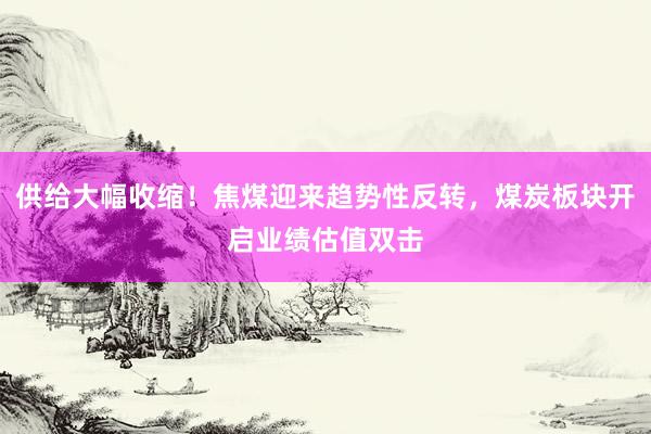 供给大幅收缩！焦煤迎来趋势性反转，煤炭板块开启业绩估值双击