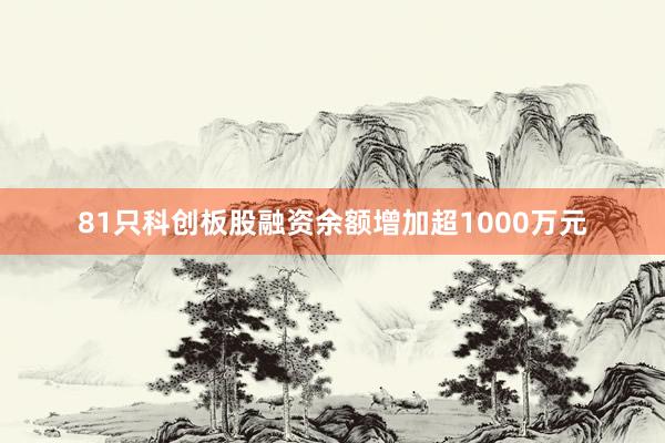 81只科创板股融资余额增加超1000万元