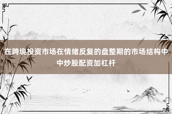 在跨境投资市场在情绪反复的盘整期的市场结构中中炒股配资加杠杆