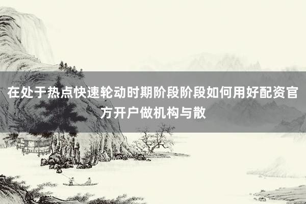 在处于热点快速轮动时期阶段阶段如何用好配资官方开户做机构与散