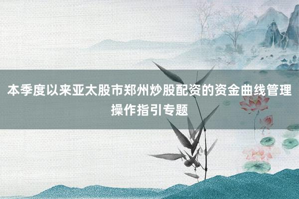 本季度以来亚太股市郑州炒股配资的资金曲线管理操作指引专题