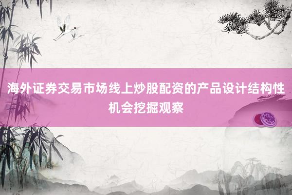海外证券交易市场线上炒股配资的产品设计结构性机会挖掘观察