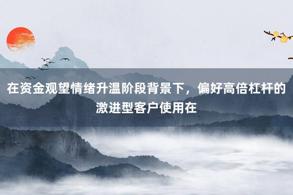 在资金观望情绪升温阶段背景下，偏好高倍杠杆的激进型客户使用在