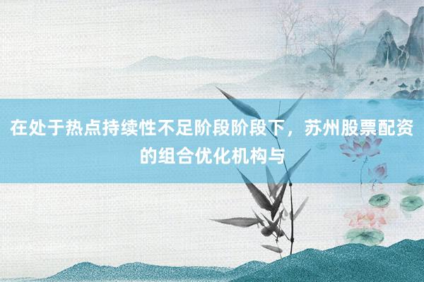 在处于热点持续性不足阶段阶段下，苏州股票配资的组合优化机构与