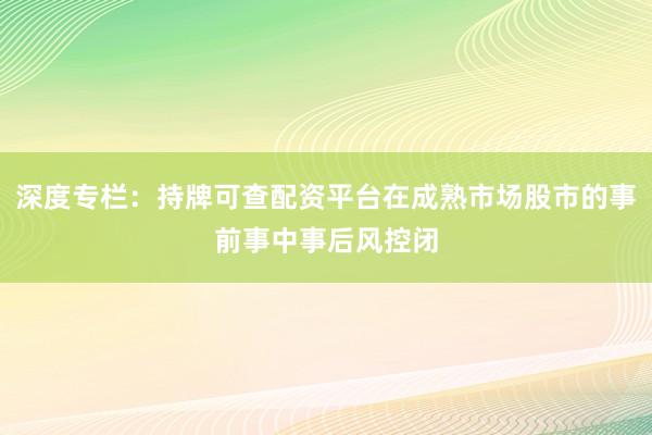 深度专栏：持牌可查配资平台在成熟市场股市的事前事中事后风控闭