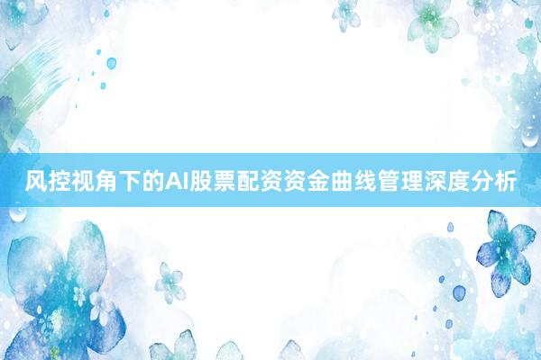 风控视角下的AI股票配资资金曲线管理深度分析