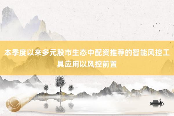 本季度以来多元股市生态中配资推荐的智能风控工具应用以风控前置