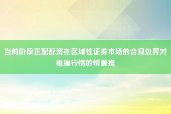 当前阶段正配配资在区域性证券市场的合规边界对极端行情的情景推
