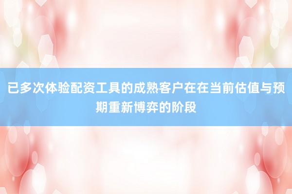 已多次体验配资工具的成熟客户在在当前估值与预期重新博弈的阶段
