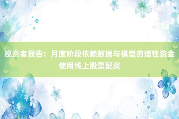 投资者报告：月度阶段依赖数据与模型的理性资金使用线上股票配资
