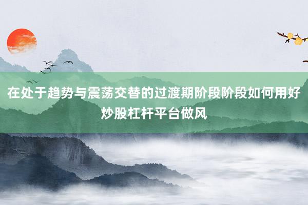 在处于趋势与震荡交替的过渡期阶段阶段如何用好炒股杠杆平台做风