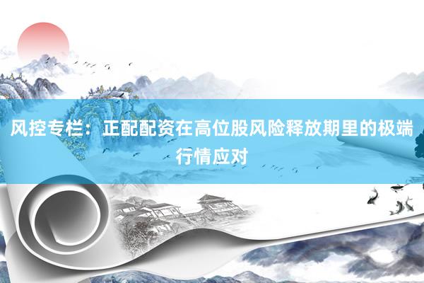 风控专栏：正配配资在高位股风险释放期里的极端行情应对