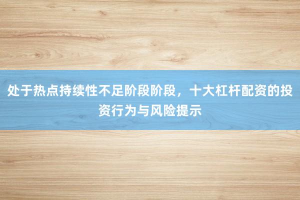 处于热点持续性不足阶段阶段，十大杠杆配资的投资行为与风险提示