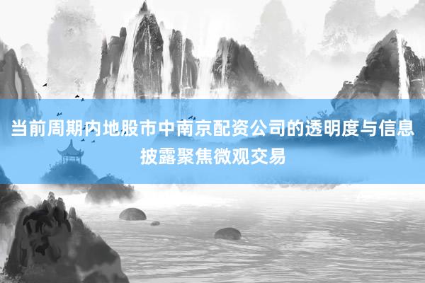 当前周期内地股市中南京配资公司的透明度与信息披露聚焦微观交易