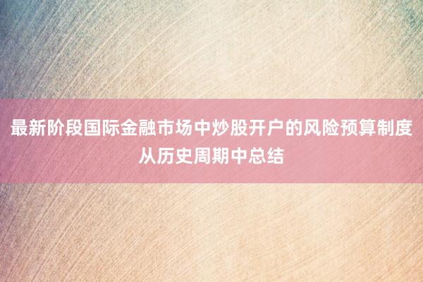 最新阶段国际金融市场中炒股开户的风险预算制度从历史周期中总结