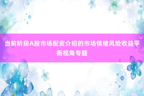 当前阶段A股市场配资介绍的市场情绪风险收益平衡视角专题