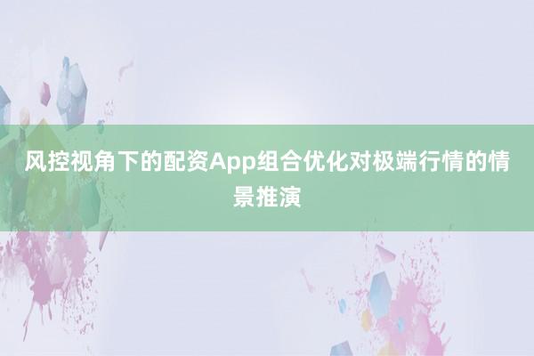 风控视角下的配资App组合优化对极端行情的情景推演