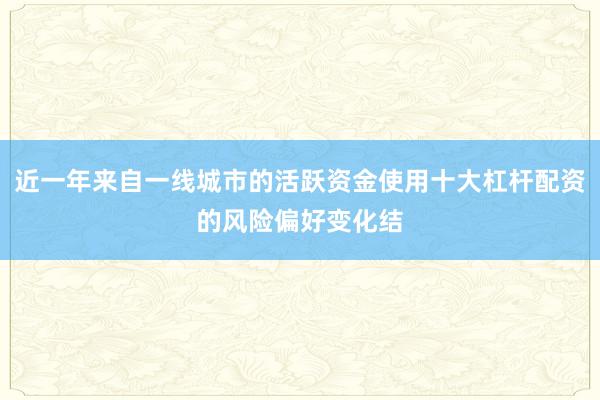 近一年来自一线城市的活跃资金使用十大杠杆配资的风险偏好变化结