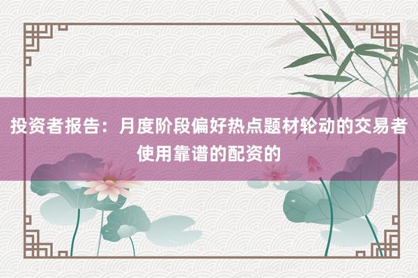 投资者报告:月度阶段偏好热点题材轮动的交易者使用靠谱的配资的