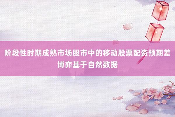 阶段性时期成熟市场股市中的移动股票配资预期差博弈基于自然数据