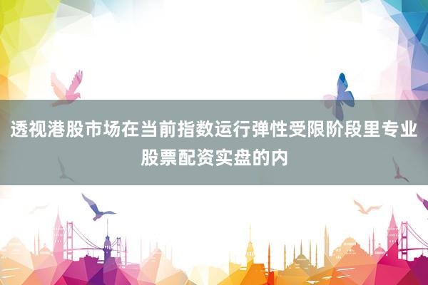 透视港股市场在当前指数运行弹性受限阶段里专业股票配资实盘的内