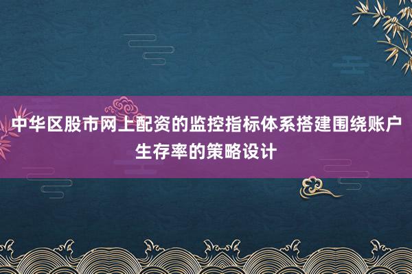 中华区股市网上配资的监控指标体系搭建围绕账户生存率的策略设计