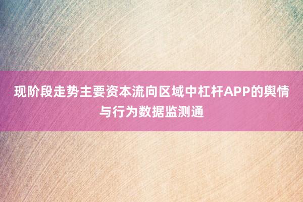 现阶段走势主要资本流向区域中杠杆APP的舆情与行为数据监测通