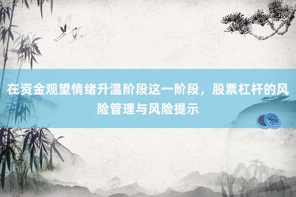 在资金观望情绪升温阶段这一阶段，股票杠杆的风险管理与风险提示