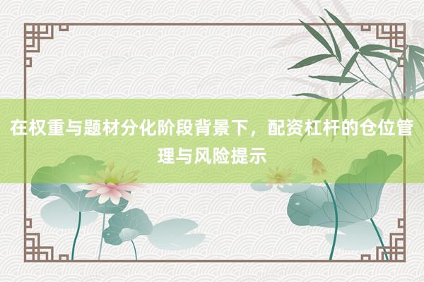 在权重与题材分化阶段背景下，配资杠杆的仓位管理与风险提示