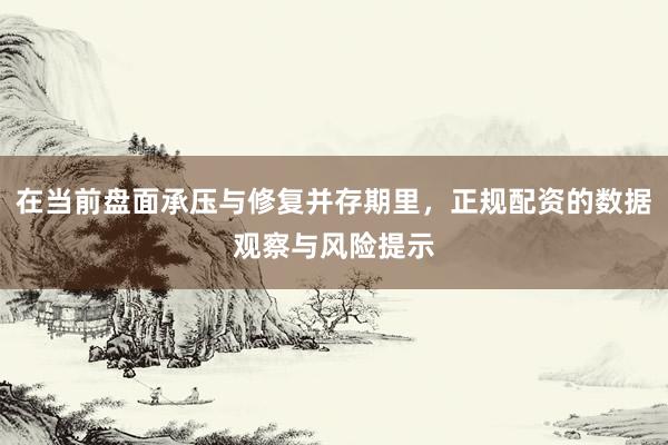 在当前盘面承压与修复并存期里，正规配资的数据观察与风险提示