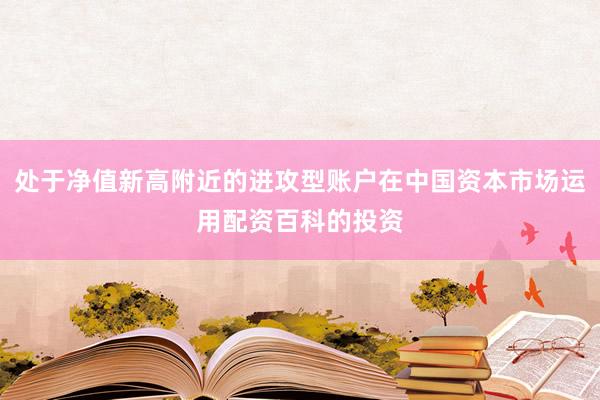 处于净值新高附近的进攻型账户在中国资本市场运用配资百科的投资