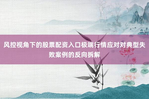 风控视角下的股票配资入口极端行情应对对典型失败案例的反向拆解