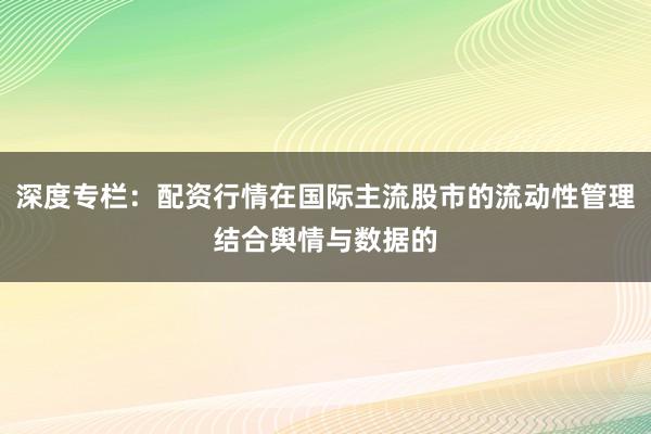 深度专栏：配资行情在国际主流股市的流动性管理结合舆情与数据的
