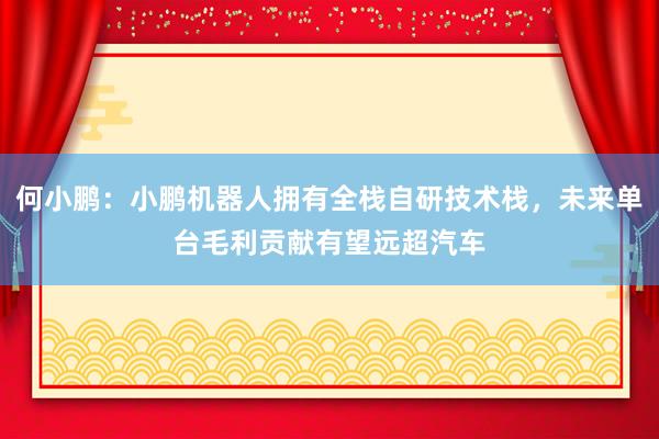 何小鹏:小鹏机器人拥有全栈自研技术栈,未来单台毛利贡献有望远超汽车